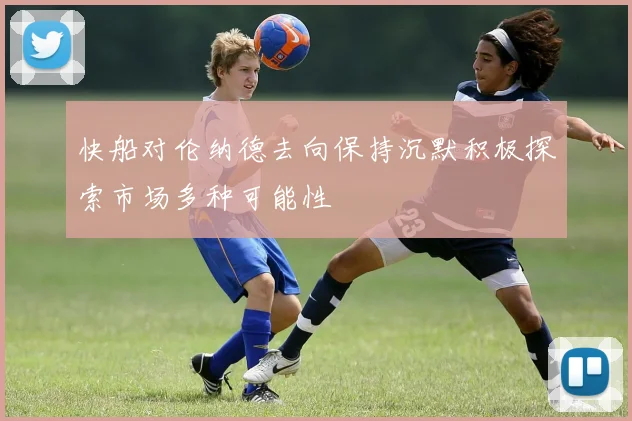 快船对伦纳德去向保持沉默积极探索市场多种可能性