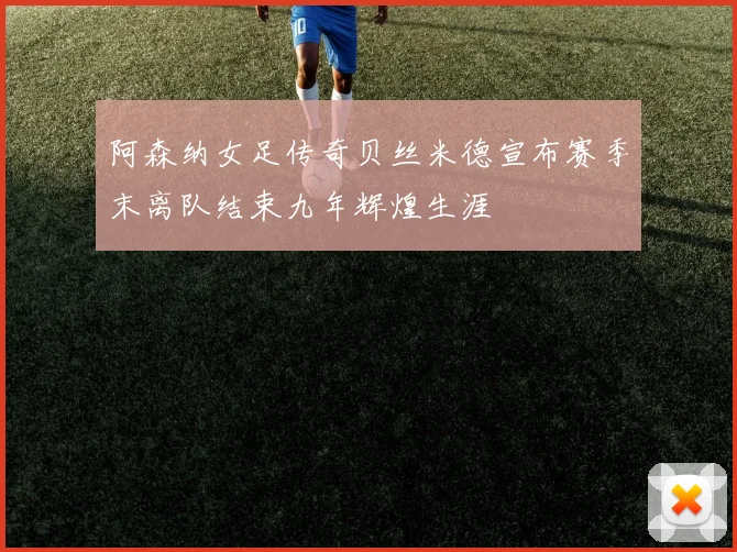 阿森纳女足传奇贝丝米德宣布赛季末离队结束九年辉煌生涯