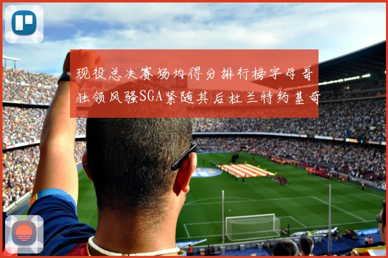 现役总决赛场均得分排行榜字母哥独领风骚SGA紧随其后杜兰特约基奇东契奇争夺第三
