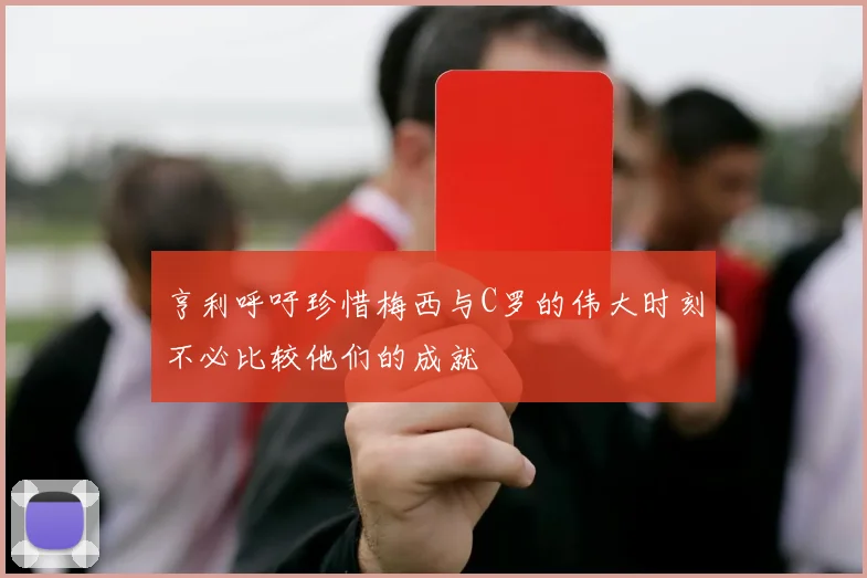 亨利呼吁珍惜梅西与C罗的伟大时刻不必比较他们的成就