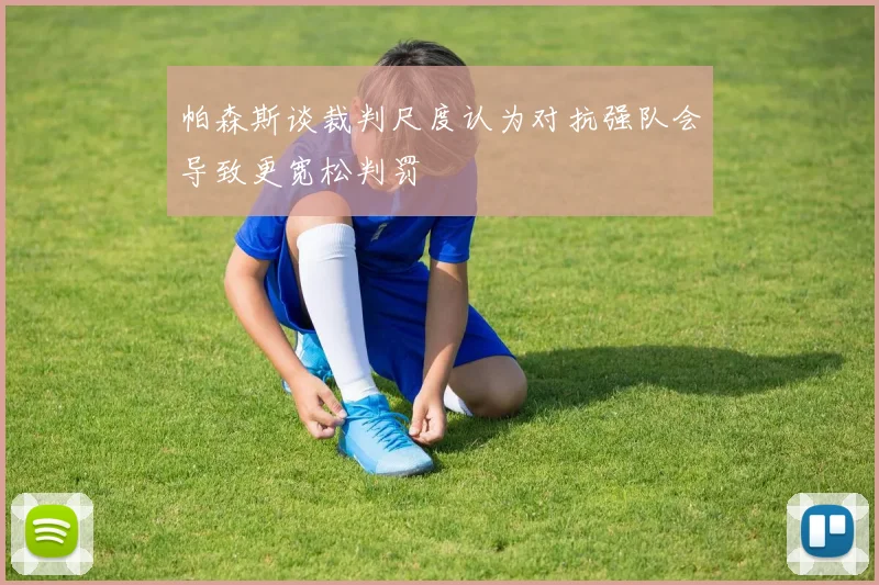 帕森斯谈裁判尺度认为对抗强队会导致更宽松判罚