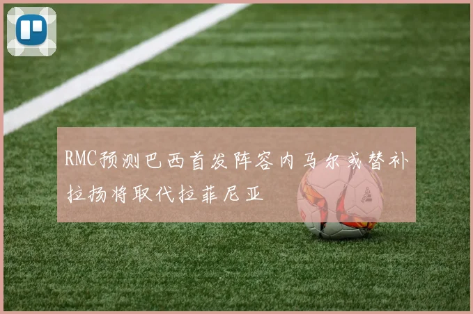 RMC预测巴西首发阵容内马尔或替补拉扬将取代拉菲尼亚