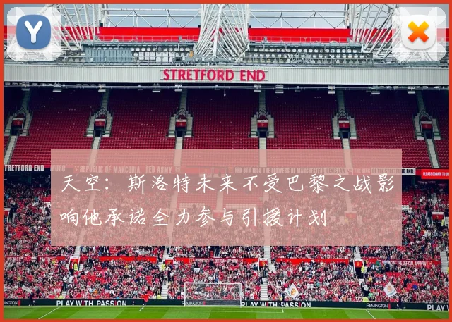 天空：斯洛特未来不受巴黎之战影响他承诺全力参与引援计划