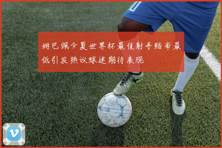 姆巴佩今夏世界杯最佳射手赔率最低引发热议球迷期待表现