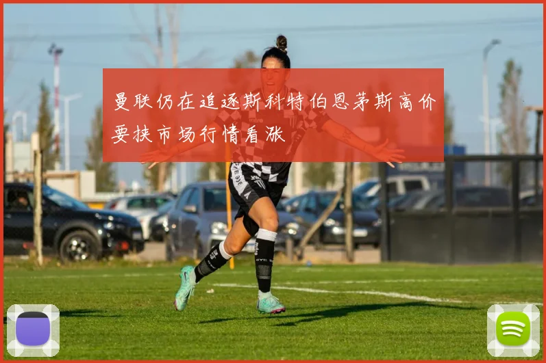 曼联仍在追逐斯科特伯恩茅斯高价要挟市场行情看涨
