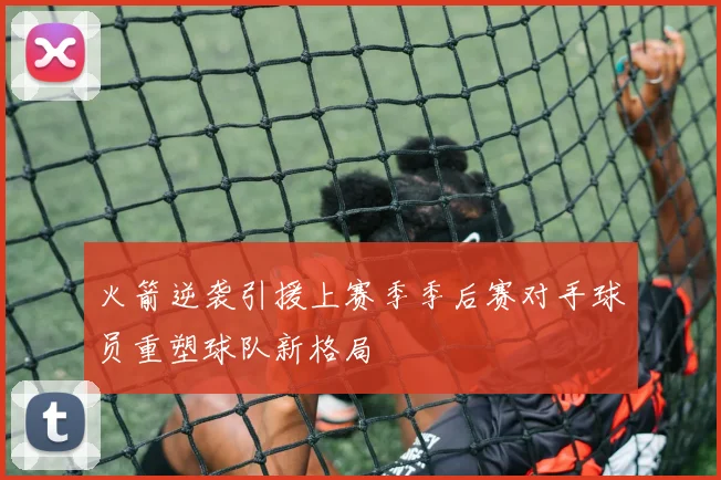 火箭逆袭引援上赛季季后赛对手球员重塑球队新格局