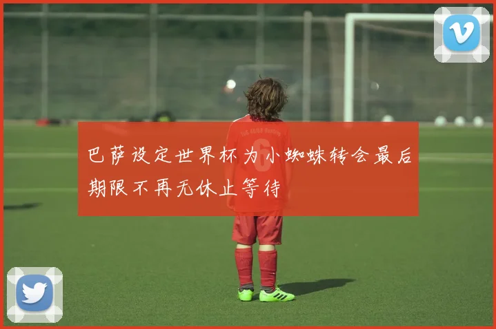 巴萨设定世界杯为小蜘蛛转会最后期限不再无休止等待