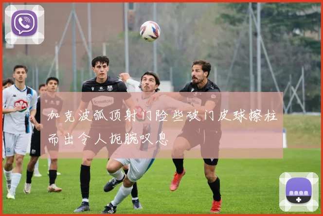加克波弧顶射门险些破门皮球擦柱而出令人扼腕叹息