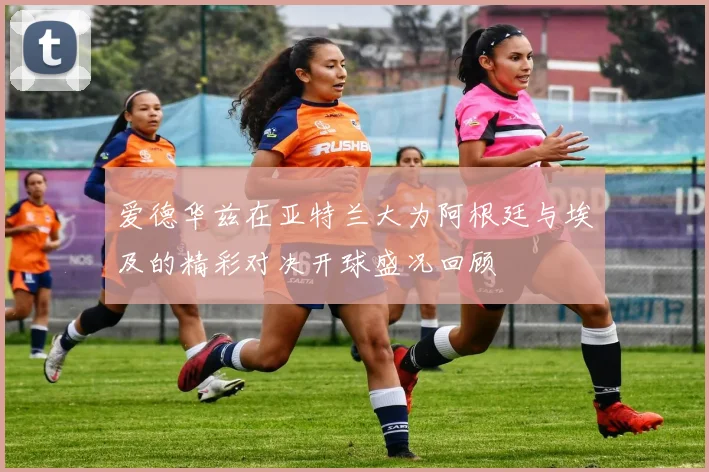 爱德华兹在亚特兰大为阿根廷与埃及的精彩对决开球盛况回顾