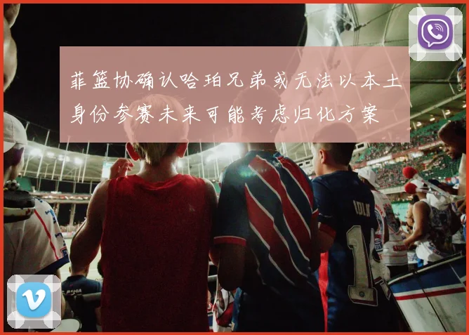 菲篮协确认哈珀兄弟或无法以本土身份参赛未来可能考虑归化方案
