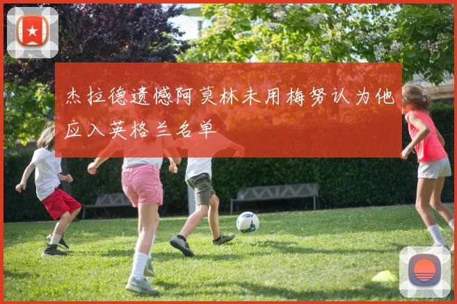 杰拉德遗憾阿莫林未用梅努认为他应入英格兰名单