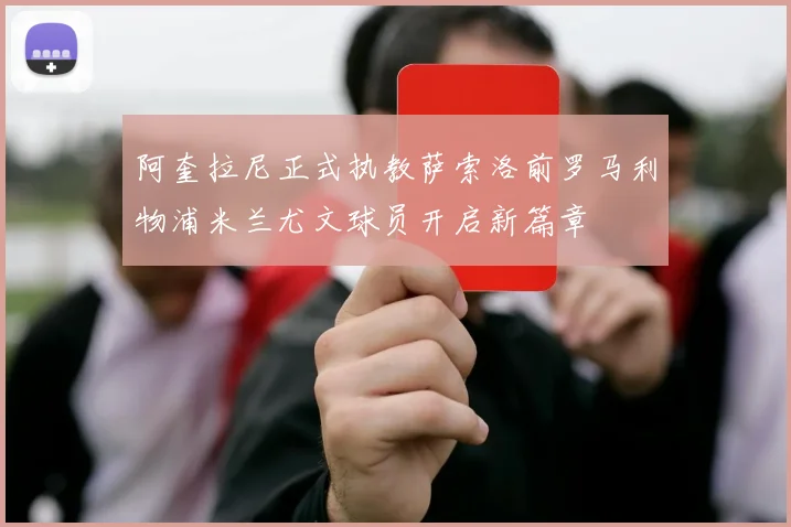 阿奎拉尼正式执教萨索洛前罗马利物浦米兰尤文球员开启新篇章