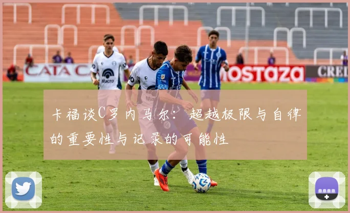 卡福谈C罗内马尔：超越极限与自律的重要性与记录的可能性