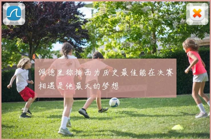 佩德里称梅西为历史最佳能在决赛相遇是他最大的梦想