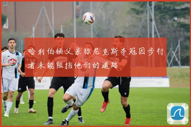 哈利伯顿父亲称尼克斯夺冠因步行者未能阻挡他们的道路