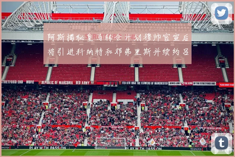 阿斯揭秘皇马转会计划穆帅官宣后将引进科纳特和邓弗里斯并续约吕迪格