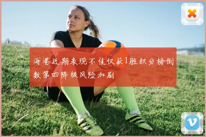 海港近期表现不佳仅获1胜积分榜倒数第四降级风险加剧