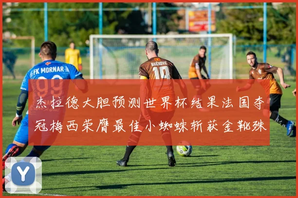 杰拉德大胆预测世界杯结果法国夺冠梅西荣膺最佳小蜘蛛斩获金靴殊荣