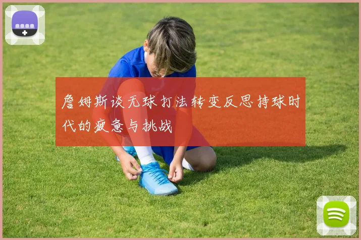 詹姆斯谈无球打法转变反思持球时代的疲惫与挑战