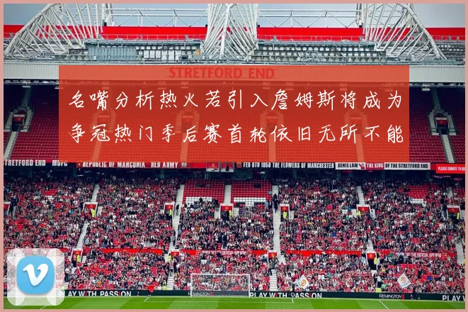 名嘴分析热火若引入詹姆斯将成为争冠热门季后赛首轮依旧无所不能