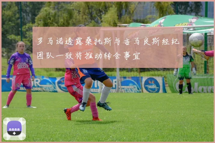 罗马诺透露桑托斯与吉马良斯经纪团队一致将推动转会事宜