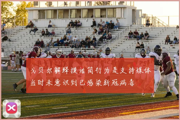 戈贝尔解释摸话筒行为是支持媒体当时未意识到已感染新冠病毒