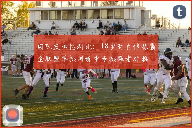 前队友回忆科比：18岁时自信称霸全联盟单挑训练中专挑强者对抗