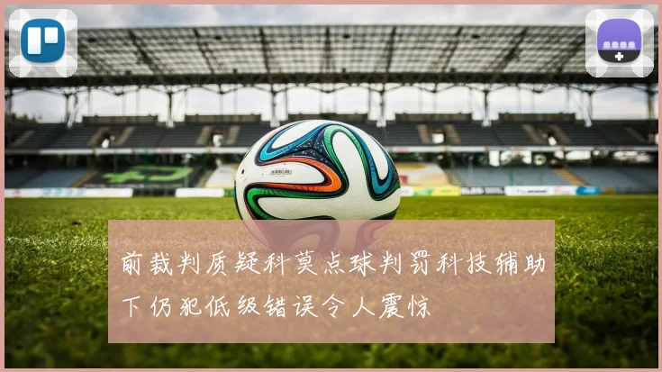 前裁判质疑科莫点球判罚科技辅助下仍犯低级错误令人震惊
