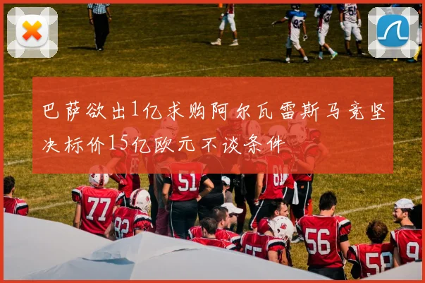 巴萨欲出1亿求购阿尔瓦雷斯马竞坚决标价15亿欧元不谈条件