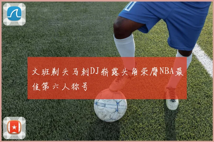 文班剃头马刺DJ崭露头角荣膺NBA最佳第六人称号