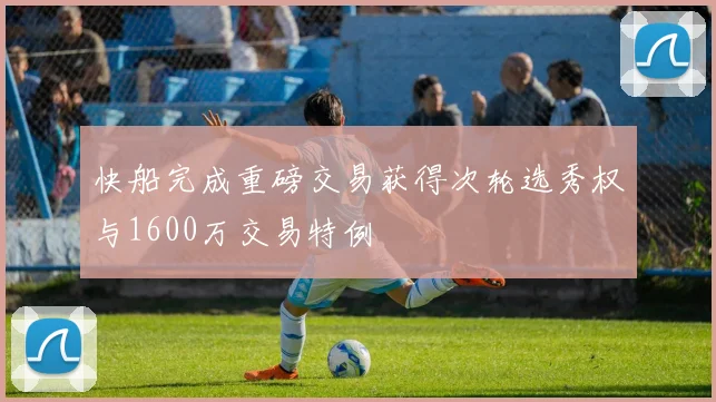 快船完成重磅交易获得次轮选秀权与1600万交易特例