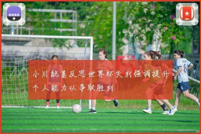 小川航基反思世界杯失利强调提升个人能力以争取胜利