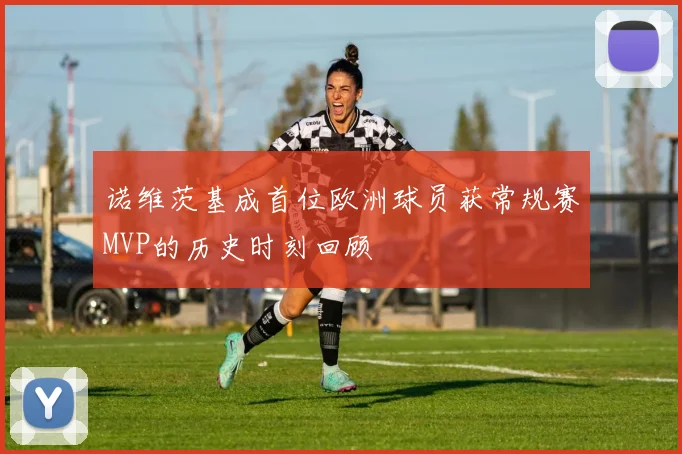 诺维茨基成首位欧洲球员获常规赛MVP的历史时刻回顾