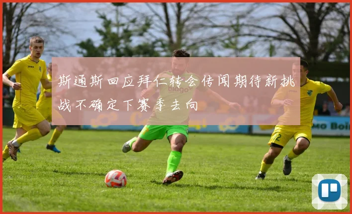 斯通斯回应拜仁转会传闻期待新挑战不确定下赛季去向